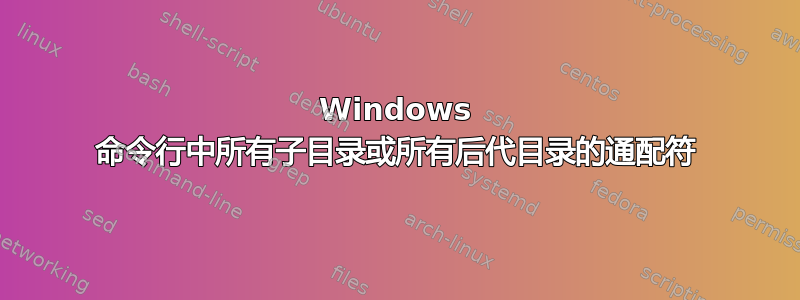 Windows 命令行中所有子目录或所有后代目录的通配符