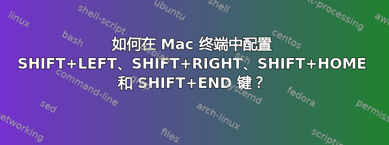 如何在 Mac 终端中配置 SHIFT+LEFT、SHIFT+RIGHT、SHIFT+HOME 和 SHIFT+END 键？