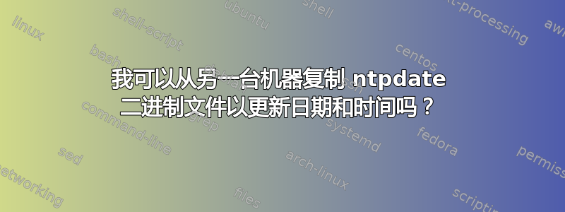 我可以从另一台机器复制 ntpdate 二进制文件以更新日期和时间吗？