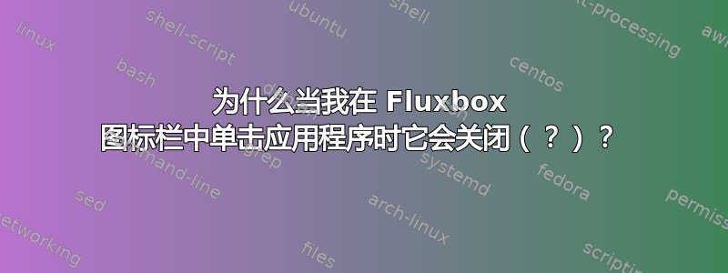 为什么当我在 Fluxbox 图标栏中单击应用程序时它会关闭（？）？