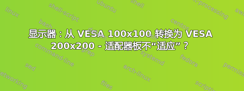 显示器：从 VESA 100x100 转换为 VESA 200x200 - 适配器板不“适应”？