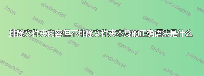 排除文件夹内容但不排除文件夹本身的正确语法是什么