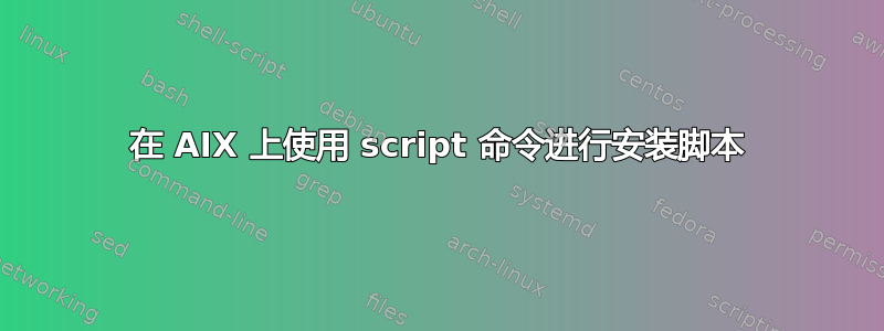 在 AIX 上使用 script 命令进行安装脚本