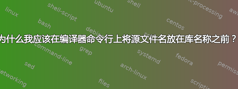 为什么我应该在编译器命令行上将源文件名放在库名称之前？