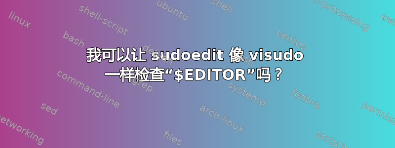 我可以让 sudoedit 像 visudo 一样检查“$EDITOR”吗？