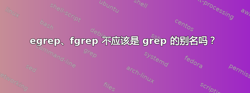 egrep、fgrep 不应该是 grep 的别名吗？