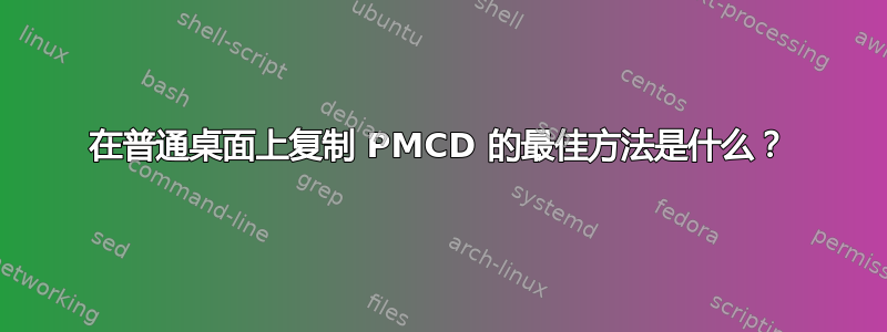 在普通桌面上复制 PMCD 的最佳方法是什么？