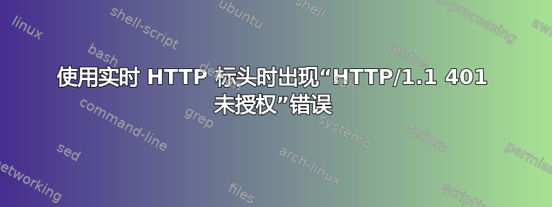 使用实时 HTTP 标头时出现“HTTP/1.1 401 未授权”错误