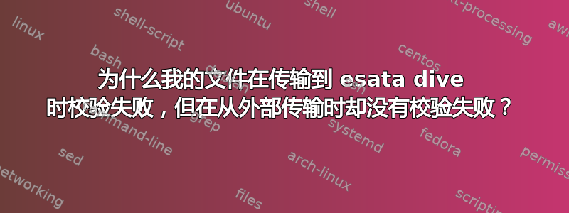 为什么我的文件在传输到 esata dive 时校验失败，但在从外部传输时却没有校验失败？