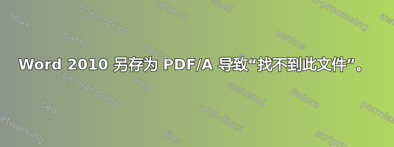 Word 2010 另存为 PDF/A 导致“找不到此文件”。