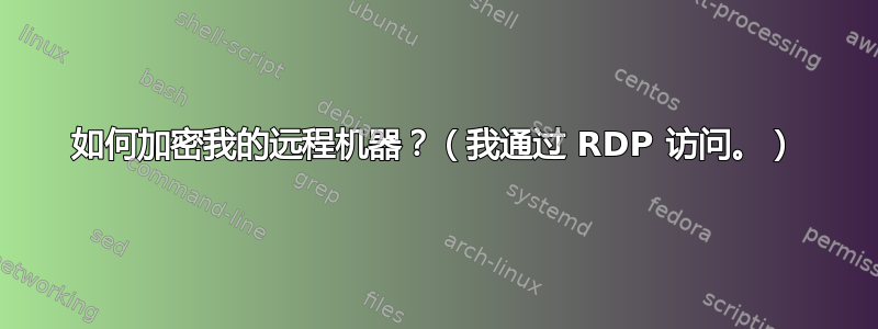 如何加密我的远程机器？（我通过 RDP 访问。）