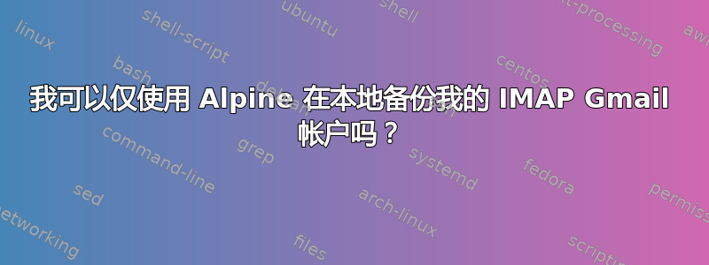 我可以仅使用 Alpine 在本地备份我的 IMAP Gmail 帐户吗？