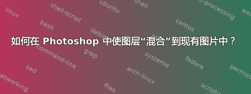 如何在 Photoshop 中使图层“混合”到现有图片中？