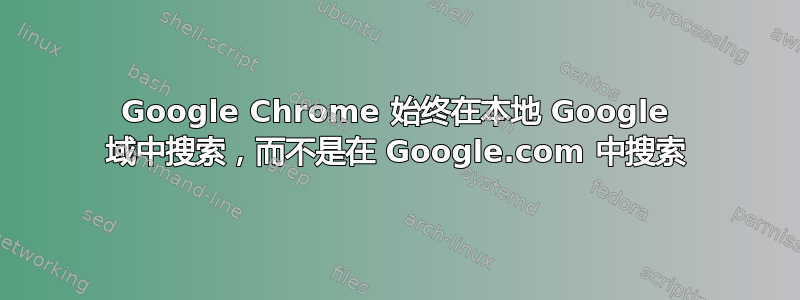 Google Chrome 始终在本地 Google 域中搜索，而不是在 Google.com 中搜索