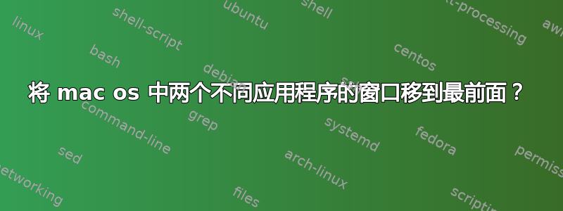 将 mac os 中两个不同应用程序的窗口移到最前面？