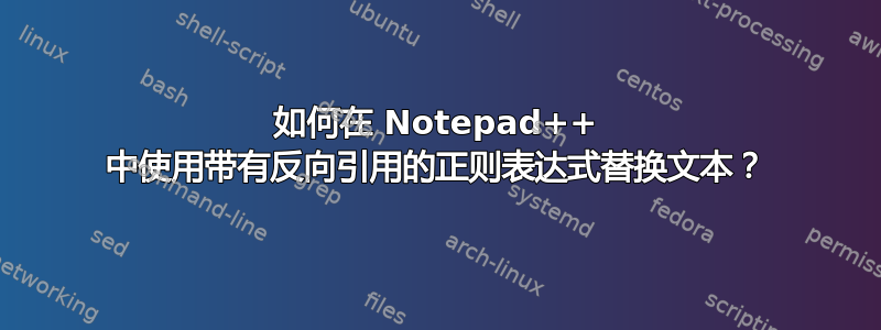 如何在 Notepad++ 中使用带有反向引用的正则表达式替换文本？