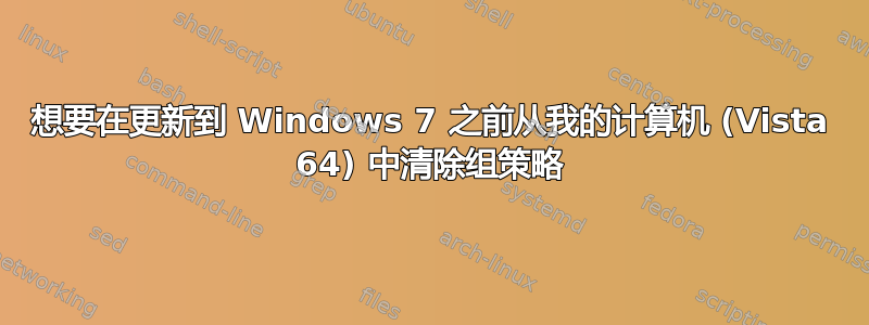 想要在更新到 Windows 7 之前从我的计算机 (Vista 64) 中清除组策略