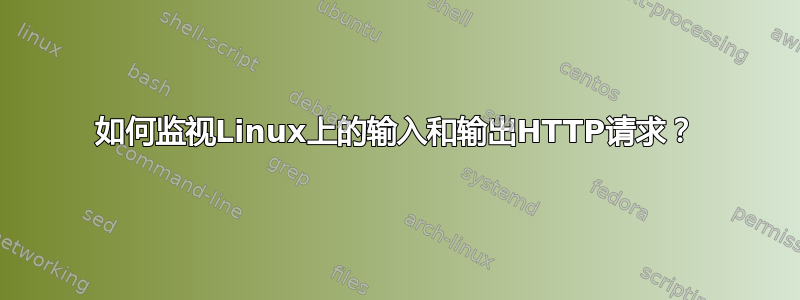 如何监视Linux上的输入和输出HTTP请求？