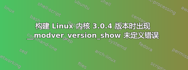 构建 Linux 内核 3.0.4 版本时出现 __modver_version_show 未定义错误