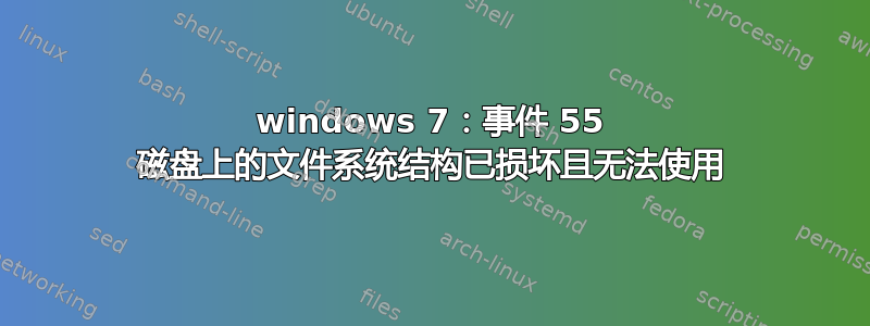 windows 7：事件 55 磁盘上的文件系统结构已损坏且无法使用