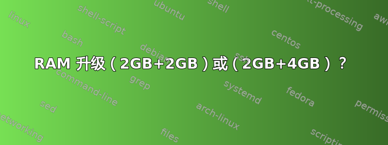 RAM 升级（2GB+2GB）或（2GB+4GB）？