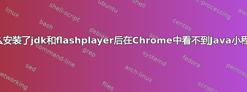 为什么安装了jdk和flashplayer后在Chrome中看不到Java小程序？