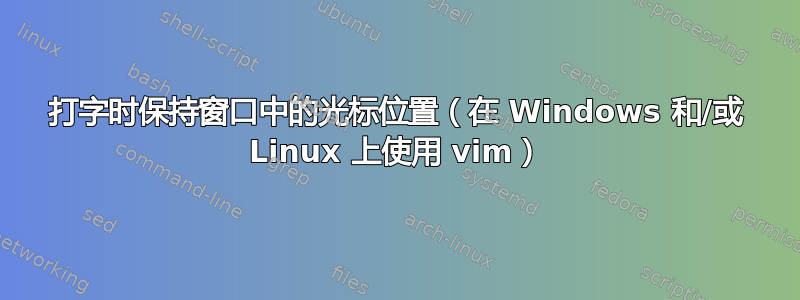 打字时保持窗口中的光标位置（在 Windows 和/或 Linux 上使用 vim）