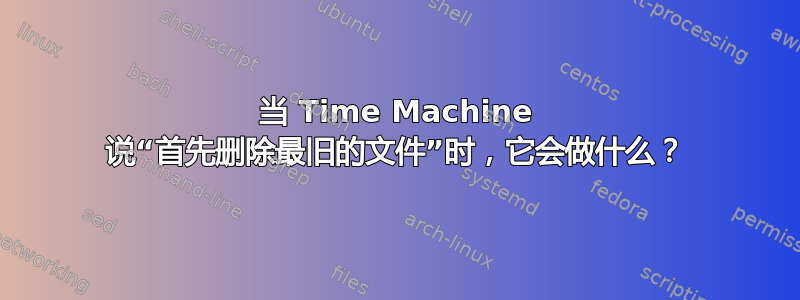 当 Time Machine 说“首先删除最旧的文件”时，它会做什么？