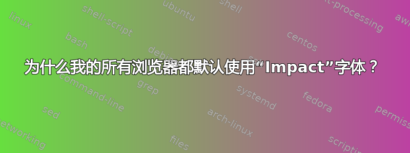 为什么我的所有浏览器都默认使用“Impact”字体？