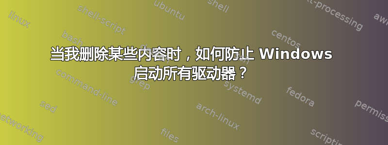 当我删除某些内容时，如何防止 Windows 启动所有驱动器？