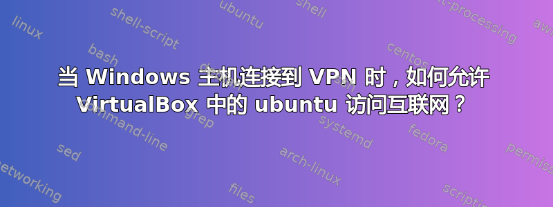 当 Windows 主机连接到 VPN 时，如何允许 VirtualBox 中的 ubuntu 访问互联网？