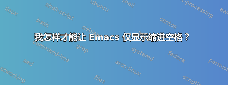 我怎样才能让 Emacs 仅显示缩进空格？