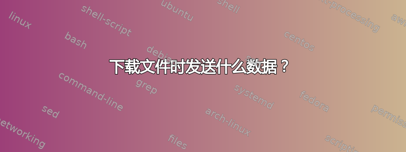 下载文件时发送什么数据？