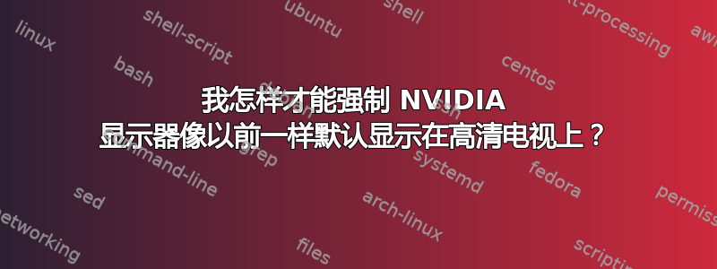 我怎样才能强制 NVIDIA 显示器像以前一样默认显示在高清电视上？