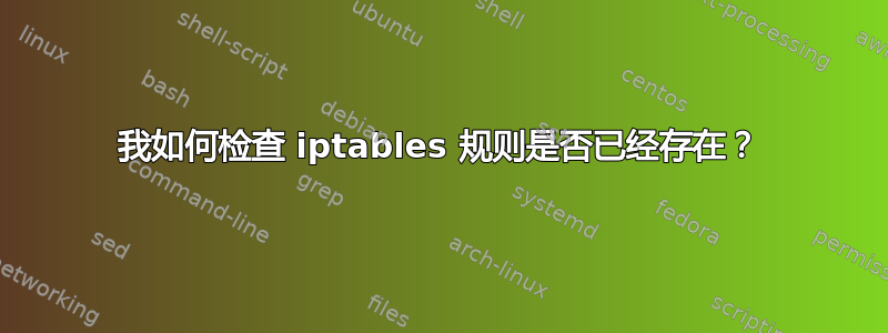 我如何检查 iptables 规则是否已经存在？