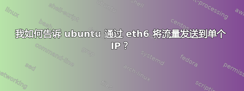 我如何告诉 ubuntu 通过 eth6 将流量发送到单个 IP？