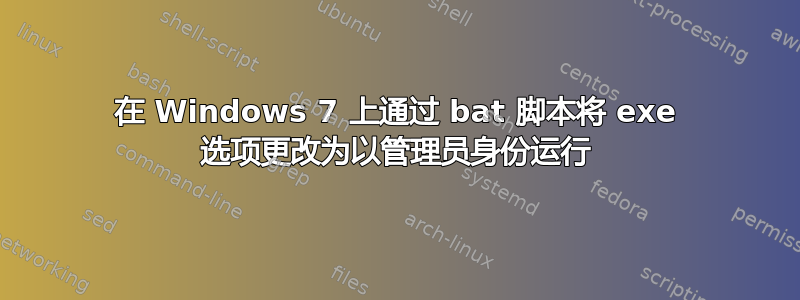 在 Windows 7 上通过 bat 脚本将 exe 选项更改为以管理员身份运行