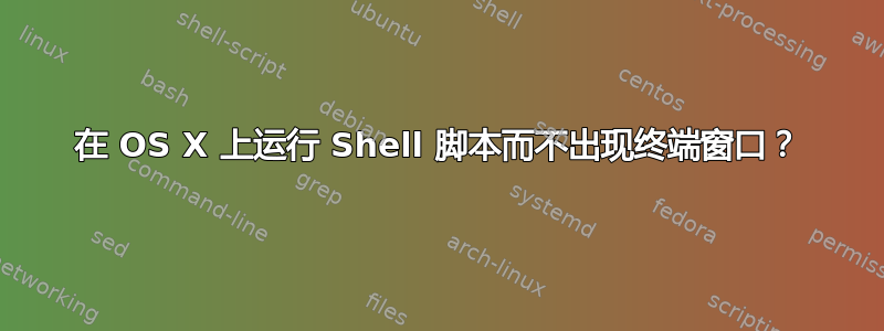 在 OS X 上运行 Shell 脚本而不出现终端窗口？