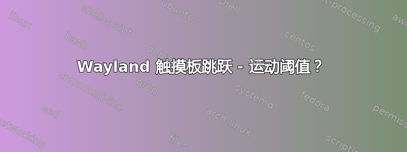 Wayland 触摸板跳跃 - 运动阈值？