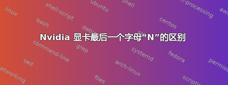 Nvidia 显卡最后一个字母“N”的区别