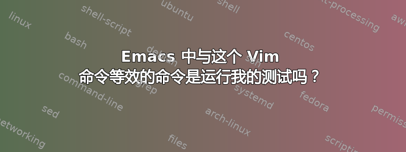 Emacs 中与这个 Vim 命令等效的命令是运行我的测试吗？