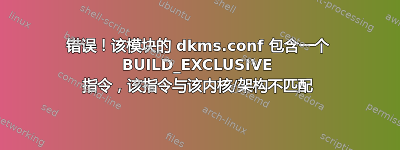 错误！该模块的 dkms.conf 包含一个 BUILD_EXCLUSIVE 指令，该指令与该内核/架构不匹配