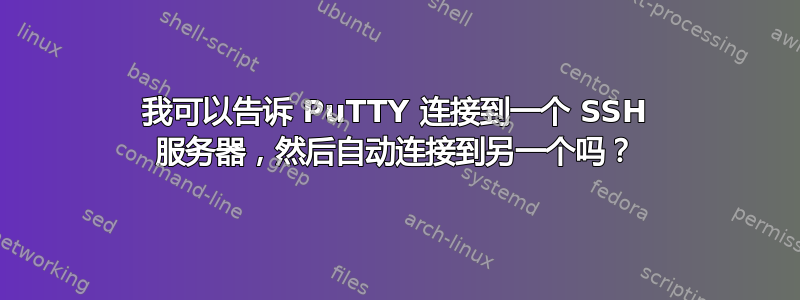 我可以告诉 PuTTY 连接到一个 SSH 服务器，然后自动连接到另一个吗？