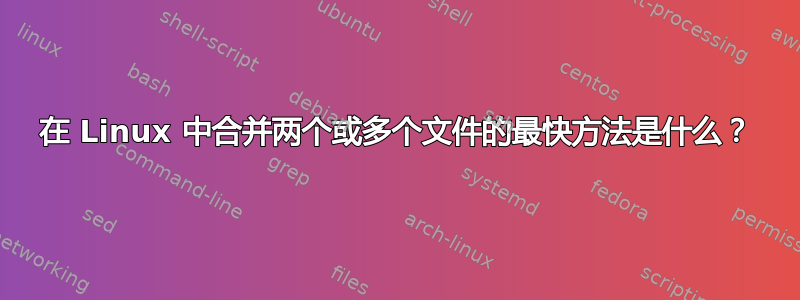 在 Linux 中合并两个或多个文件的最快方法是什么？