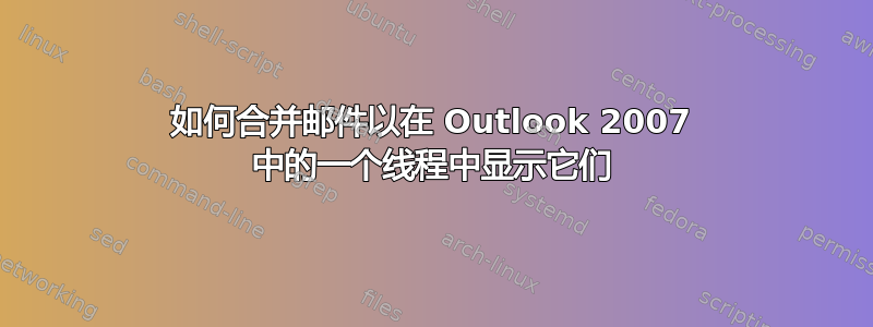 如何合并邮件以在 Outlook 2007 中的一个线程中显示它们