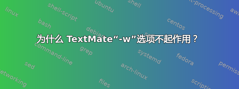 为什么 TextMate“-w”选项不起作用？