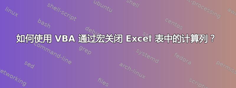 如何使用 VBA 通过宏关闭 Excel 表中的计算列？