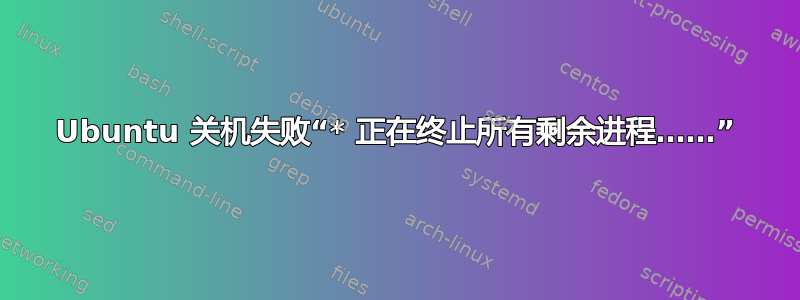 Ubuntu 关机失败“* 正在终止所有剩余进程……”