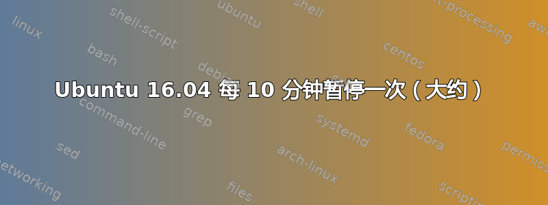 Ubuntu 16.04 每 10 分钟暂停一次（大约）