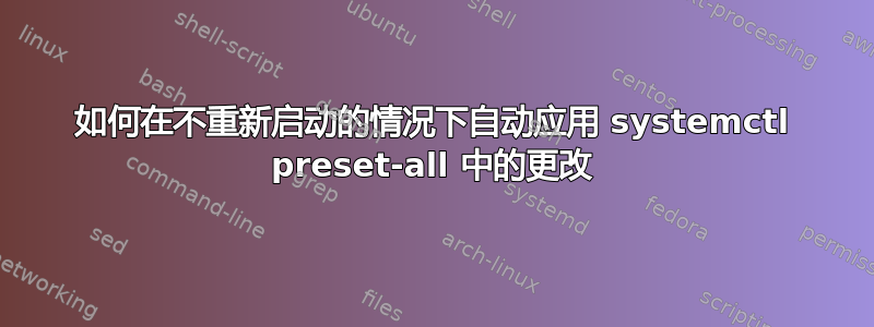 如何在不重新启动的情况下自动应用 systemctl preset-all 中的更改